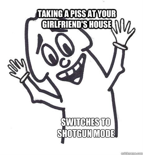 Taking a piss at your girlfriend's house Switches to shotgun mode  Scumbag Penis