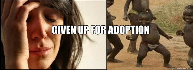 Given up for adoption  First World Problems vs Third World Success
