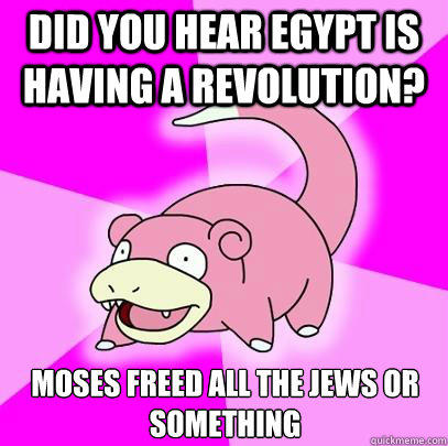 Did you hear Egypt is having a revolution? moses freed all the jews or something - Did you hear Egypt is having a revolution? moses freed all the jews or something  Slowpoke