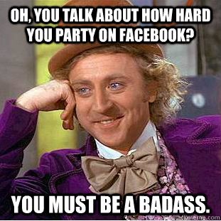 Oh, You talk about how hard you party on facebook? You must be a badass.  Creepy Wonka