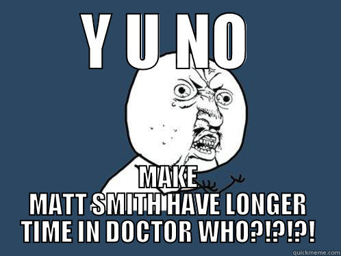 Y U NO MAKE MATT SMITH HAVE LONGER TIME IN DOCTOR WHO?!?!?! Y U No