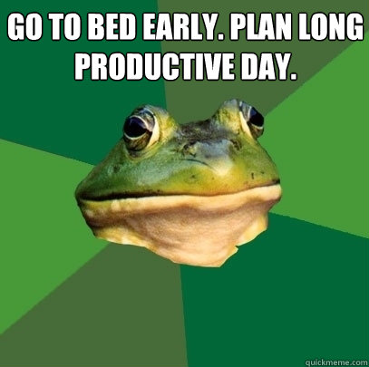 go to bed early. plan long 
productive day.  Foul Bachelor Frog