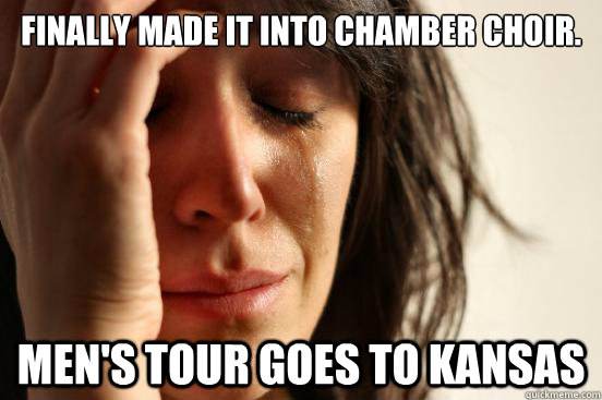 Finally made it into chamber choir. Men's tour goes to Kansas  First World Problems