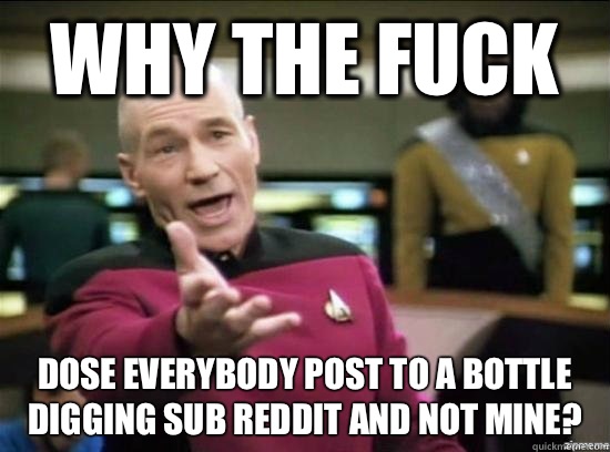 Why the fuck Dose everybody post to a bottle digging sub reddit and not mine? - Why the fuck Dose everybody post to a bottle digging sub reddit and not mine?  Annoyed Picard HD
