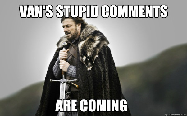 Van's stupid comments are coming  Ned Stark