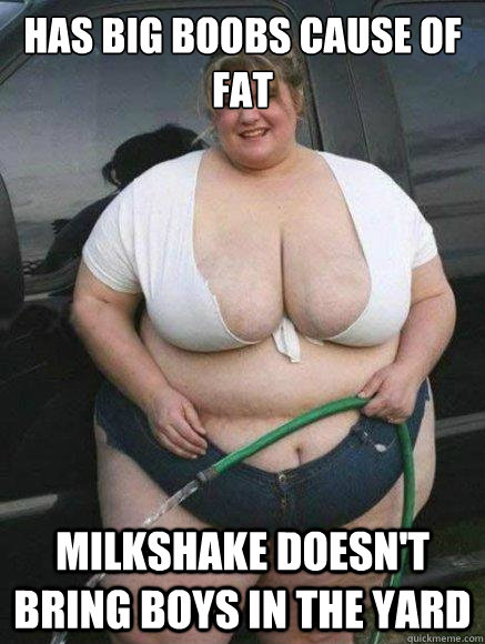 has big boobs cause of fat milkshake doesn't bring boys in the yard  fat woman