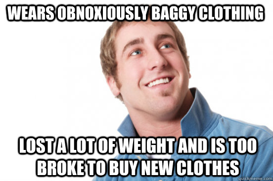 Wears obnoxiously baggy clothing Lost a lot of weight and is too broke to buy new clothes - Wears obnoxiously baggy clothing Lost a lot of weight and is too broke to buy new clothes  Misunderstood Douchebag