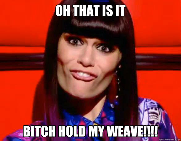 oh that is it bitch hold my weave!!!!  Bitch Hold My Weave