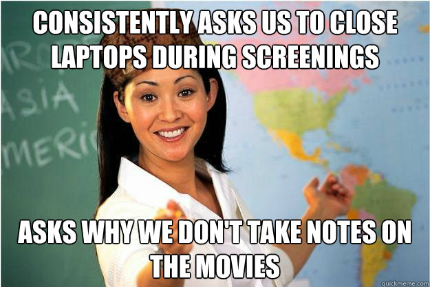 consistently asks us to close laptops during screenings asks why we don't take notes on the movies  Scumbag Teacher