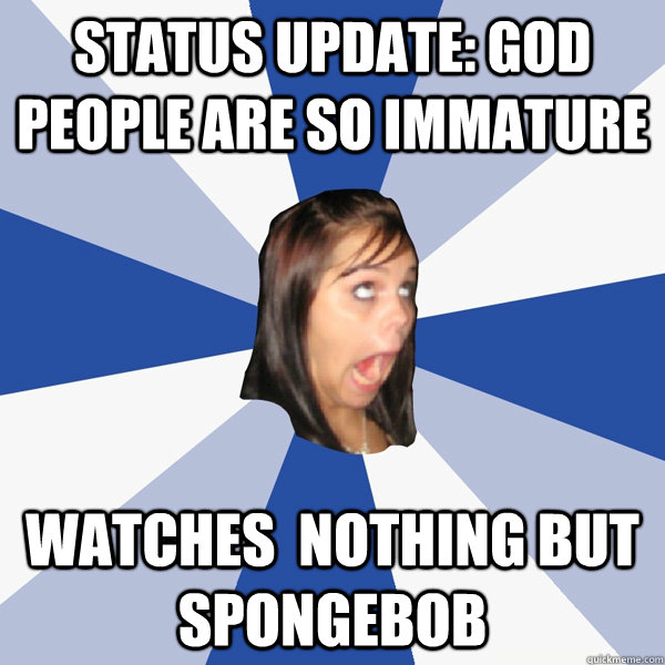 status update: god people are so immature watches  nothing but spongebob  Annoying Facebook Girl