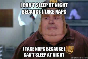 I can't sleep at night 
because i take naps I take naps because i 
can't sleep at night - I can't sleep at night 
because i take naps I take naps because i 
can't sleep at night  Fat Bastard awkward moment