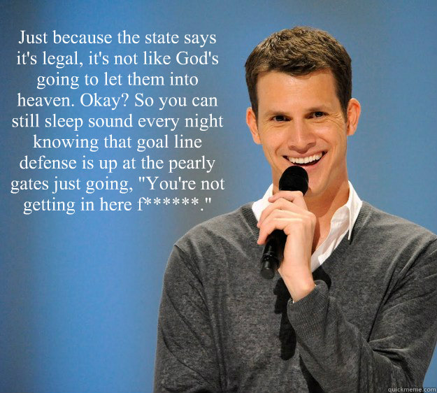 Just because the state says it's legal, it's not like God's going to let them into heaven. Okay? So you can still sleep sound every night knowing that goal line defense is up at the pearly gates just going, 