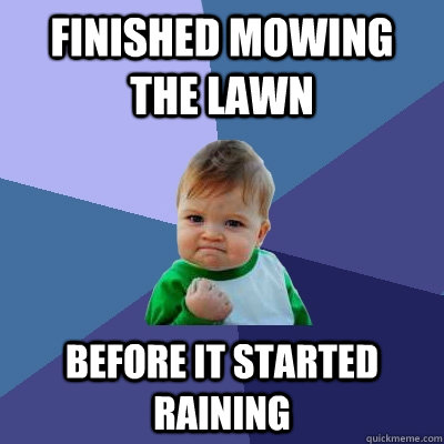 FINISHED MOWING THE LAWN BEFORE IT STARTED RAINING - FINISHED MOWING THE LAWN BEFORE IT STARTED RAINING  Success Kid