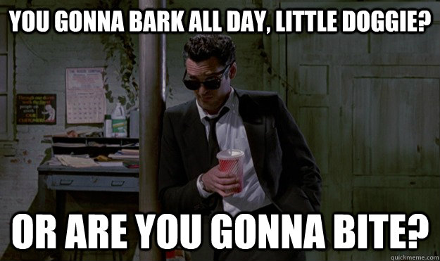 You gonna bark all day, little doggie? or are you gonna bite? - You gonna bark all day, little doggie? or are you gonna bite?  Mr. Blonde Advice