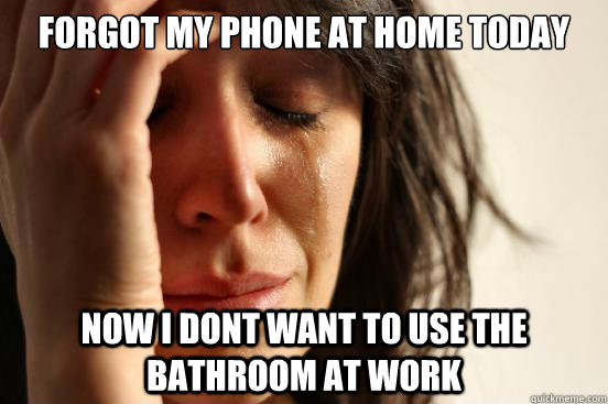 Forgot my phone at home today now i dont want to use the bathroom at work  First World Problems