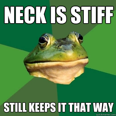 Neck is stiff Still keeps it that way  Foul Bachelor Frog