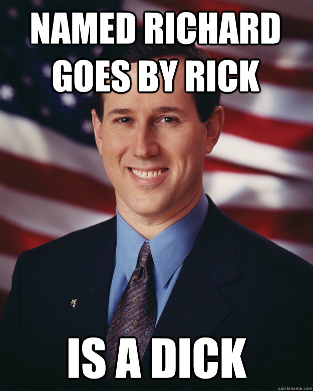 Named Richard  Goes by Rick is a dick  Rick Santorum
