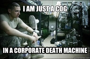 i am just a cog in a corporate death machine  Melancholy Soldier