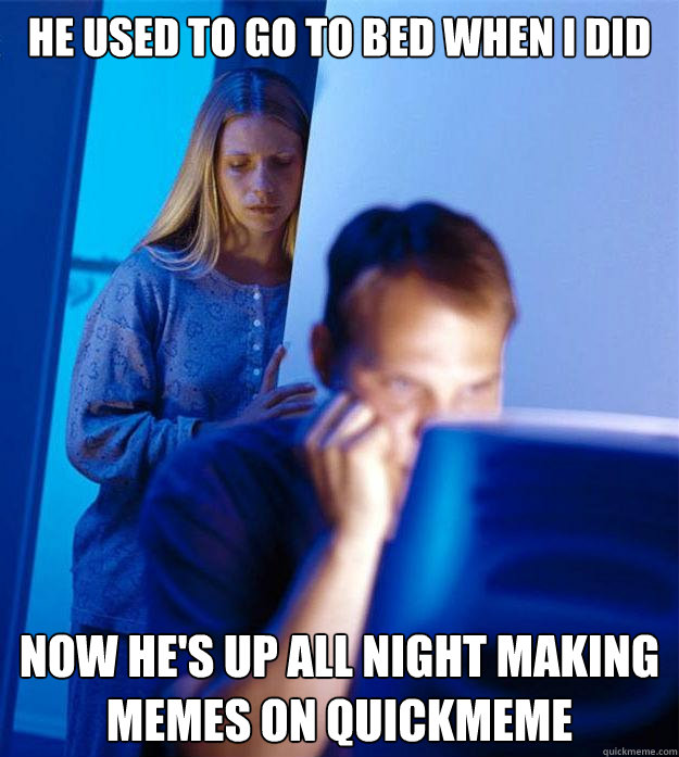 he used to go to bed when i did now he's up all night making memes on quickmeme  Redditors Wife