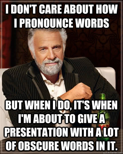 I don't care about how i pronounce words but when I do, it's when I'm about to give a presentation with a lot of obscure words in it. - I don't care about how i pronounce words but when I do, it's when I'm about to give a presentation with a lot of obscure words in it.  The Most Interesting Man In The World