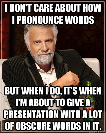 I don't care about how i pronounce words but when I do, it's when I'm about to give a presentation with a lot of obscure words in it.  The Most Interesting Man In The World