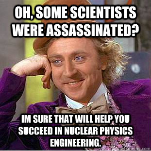 Oh, some scientists were assassinated? Im sure that will help you succeed in nuclear physics engineering.   Creepy Wonka