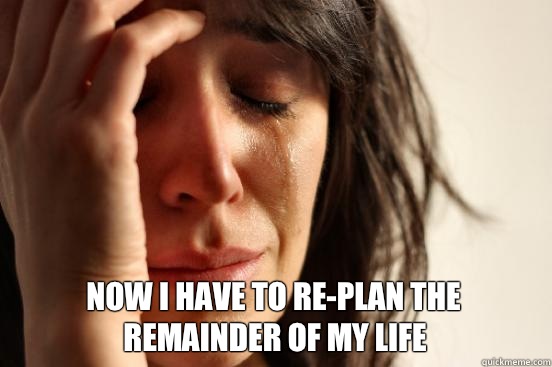 Now I have to re-plan the remainder of my life  First World Problems