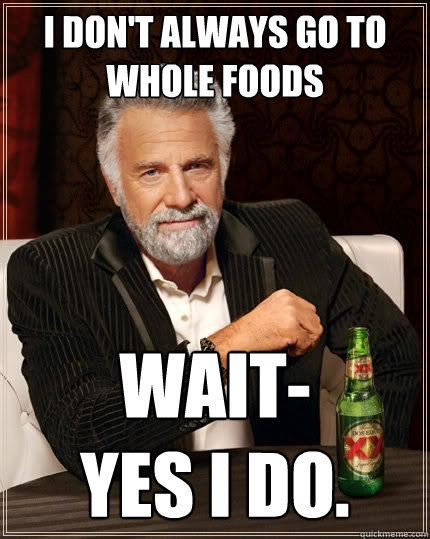 I don't always go to whole foods Wait-
yes I do.  The Most Interesting Man In The World