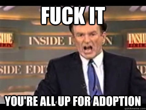 FUCK IT You're all up for adoption  Angry Bill