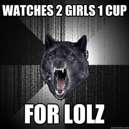 Watches 2 girls 1 cup For lolz  Insanity Wolf