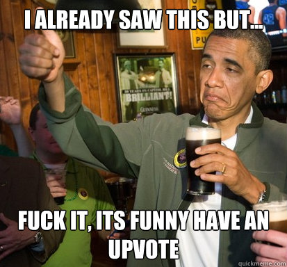 I already saw this but... Fuck it, its funny have an upvote   Upvote Obama