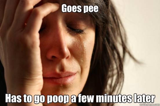 Goes pee Has to go poop a few minutes later  First World Problems