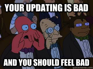 Your updating is bad and you should feel bad  Bad Zoidberg