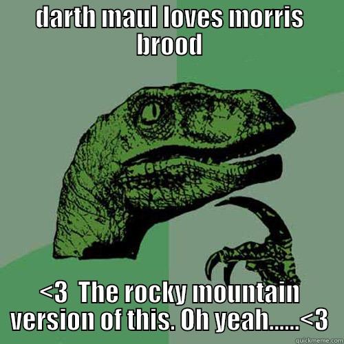DARTH MAUL LOVES MORRIS BROOD <3  THE ROCKY MOUNTAIN VERSION OF THIS. OH YEAH......<3 Philosoraptor