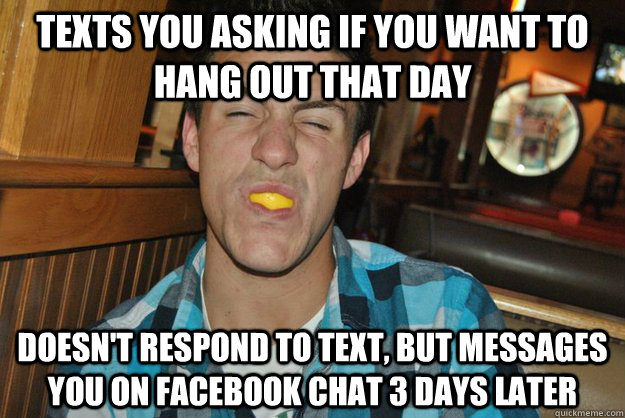 Texts you asking if you want to hang out that day Doesn't respond to text, but messages you on facebook chat 3 days later - Texts you asking if you want to hang out that day Doesn't respond to text, but messages you on facebook chat 3 days later  Humble Harry