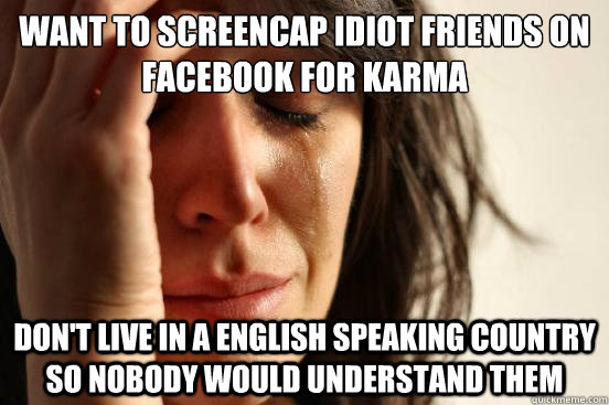 Want to screencap idiot friends on facebook for karma Don't live in a english speaking country so nobody would understand them  First World Problems