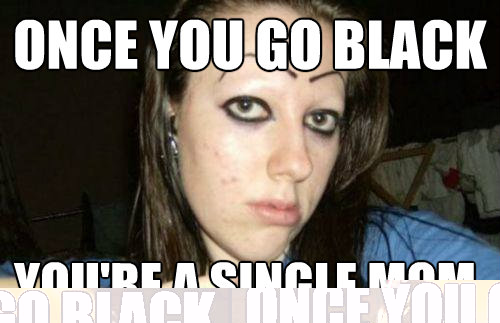 Once You Go Black you're a single mom.  