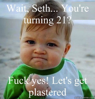 Wait, Seth... You're turning 21? Fuck yes! Let's get plastered  