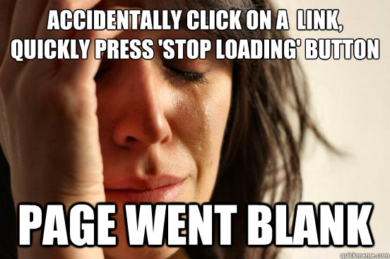 Accidentally click on a  link, quickly press 'Stop loading' button Page went blank  First World Problems