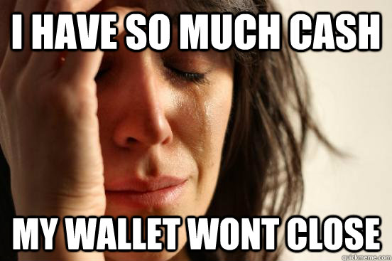 I have so much cash my wallet wont close  First World Problems