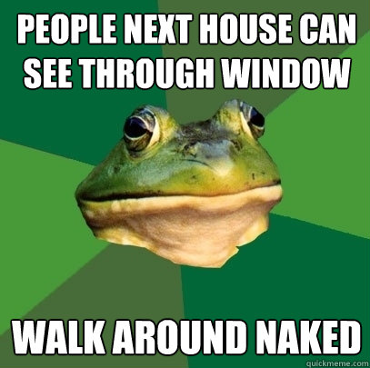 people next house can see through window walk around naked  Foul Bachelor Frog