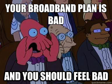 Your broadband plan is bad And you should feel bad  X is bad and you should feel bad