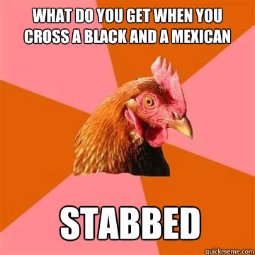 what do you get when you cross a black and a mexican stabbed  True story now anti joke chicken