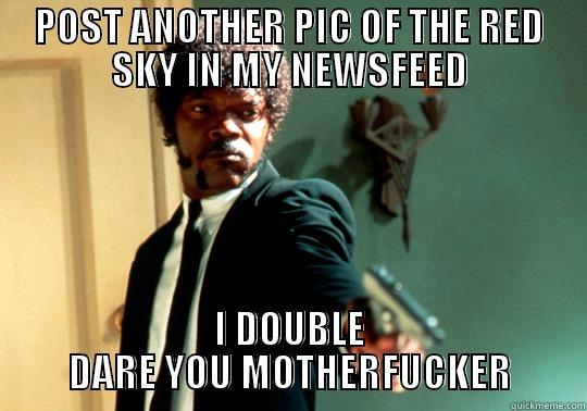 POST ANOTHER PIC OF THE RED SKY IN MY NEWSFEED I DOUBLE DARE YOU MOTHERFUCKER Misc