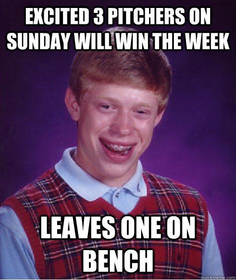excited 3 pitchers on Sunday will win the week leaves one on bench  Bad Luck Brian