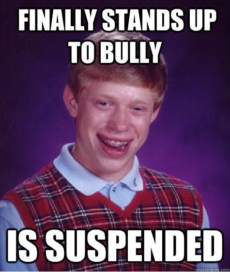  FINALLY STANDS UP TO BULLY  IS SUSPENDED -  FINALLY STANDS UP TO BULLY  IS SUSPENDED  Bad Luck Brian