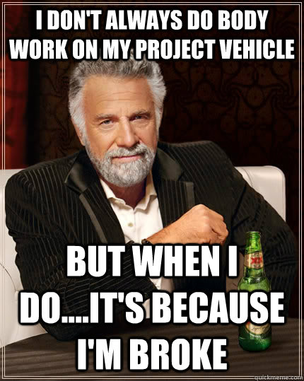 I don't always do body work on my project vehicle  But when i do....it's because i'm broke   The Most Interesting Man In The World