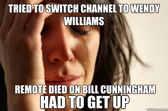 Tried to switch channel to wendy williams  remote died on bill cunningham had to get up  First World Problems