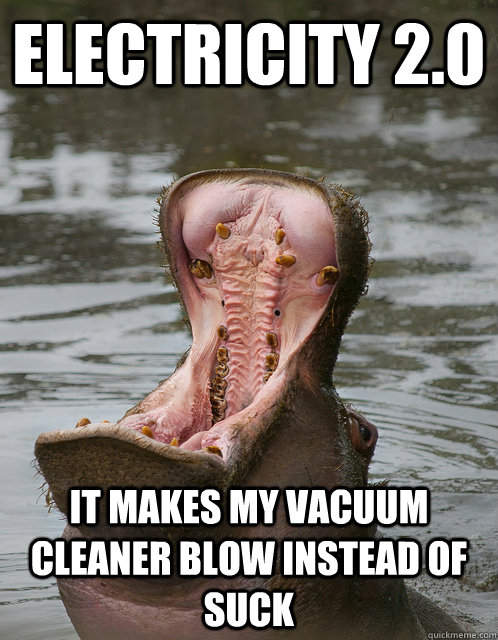 electricity 2.0 it makes my vacuum cleaner blow instead of suck  Angry Hippo