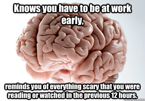 Knows you have to be at work early, reminds you of everything scary that you were reading or watched in the previous 12 hours.  Scumbag Brain